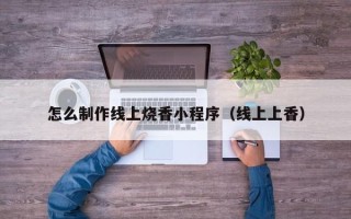 浮梁怎么制作线上烧香小程序（线上上香）