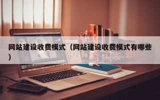 浮梁网站建设收费模式（网站建设收费模式有哪些）