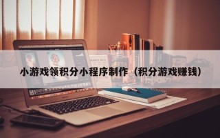 浮梁小游戏领积分小程序制作（积分游戏赚钱）