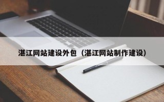 浮梁湛江网站建设外包（湛江网站制作建设）