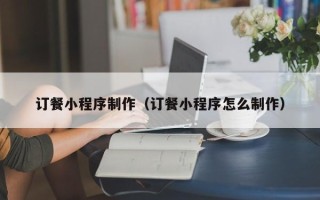 浮梁订餐小程序制作（订餐小程序怎么制作）