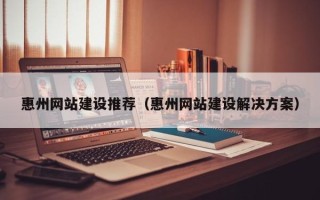 浮梁惠州网站建设推荐（惠州网站建设解决方案）