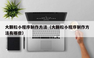 浮梁大颗粒小程序制作方法（大颗粒小程序制作方法有哪些）