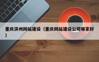浮梁重庆滨州网站建设（重庆网站建设公司哪家好）
