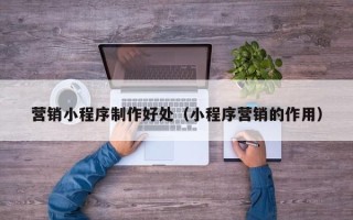 浮梁营销小程序制作好处（小程序营销的作用）