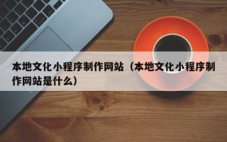 浮梁本地文化小程序制作网站（本地文化小程序制作网站是什么）