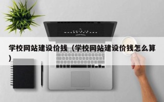 浮梁学校网站建设价钱（学校网站建设价钱怎么算）