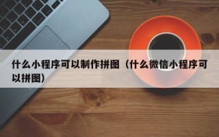 浮梁什么小程序可以制作拼图（什么微信小程序可以拼图）