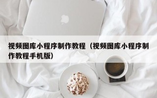 浮梁视频图库小程序制作教程（视频图库小程序制作教程手机版）