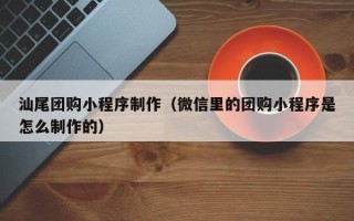 浮梁汕尾团购小程序制作（微信里的团购小程序是怎么制作的）
