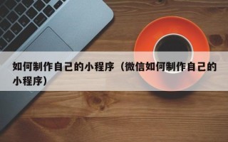 浮梁如何制作自己的小程序（微信如何制作自己的小程序）