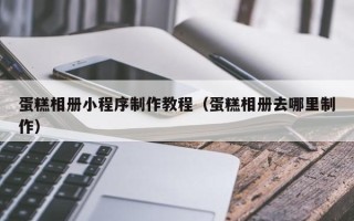 浮梁蛋糕相册小程序制作教程（蛋糕相册去哪里制作）